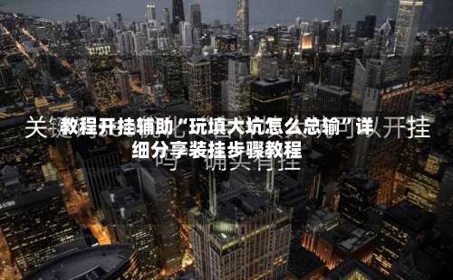 教程开挂辅助“玩填大坑怎么总输”详细分享装挂步骤教程-第2张图片
