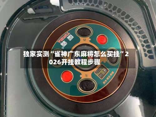 独家实测“雀神广东麻将怎么买挂”2026开挂教程步骤-第3张图片