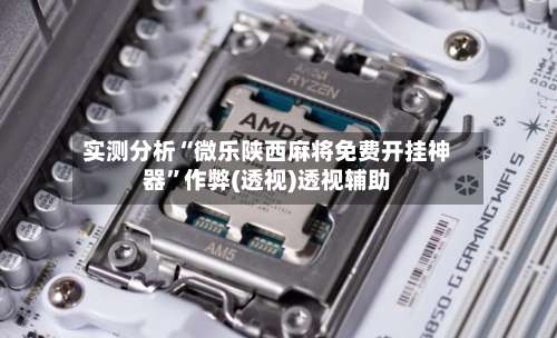 实测分析“微乐陕西麻将免费开挂神器”作弊(透视)透视辅助-第1张图片