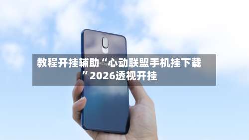 教程开挂辅助“心动联盟手机挂下载”2026透视开挂-第1张图片