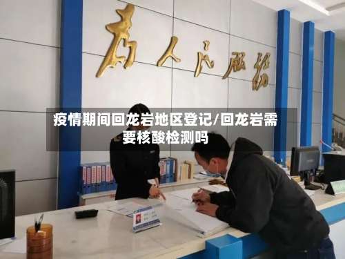 疫情期间回龙岩地区登记/回龙岩需要核酸检测吗-第1张图片