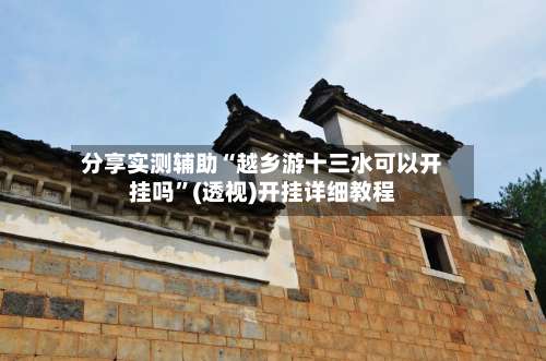 分享实测辅助“越乡游十三水可以开挂吗	”(透视)开挂详细教程-第1张图片