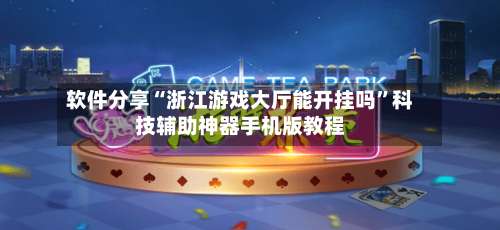 软件分享“浙江游戏大厅能开挂吗	”科技辅助神器手机版教程-第2张图片