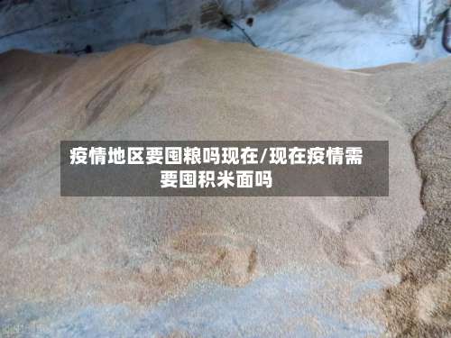 疫情地区要囤粮吗现在/现在疫情需要囤积米面吗-第1张图片