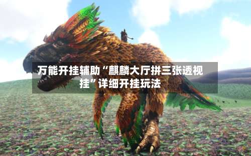 万能开挂辅助“麒麟大厅拼三张透视挂”详细开挂玩法-第1张图片