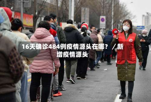 16天确诊484例疫情源头在哪？／新增疫情源头-第1张图片
