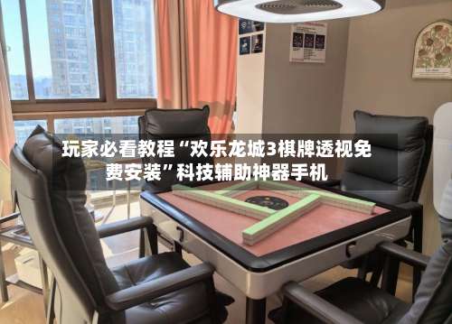 玩家必看教程“欢乐龙城3棋牌透视免费安装”科技辅助神器手机-第2张图片