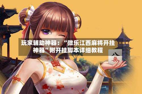 玩家辅助神器：“微乐江西麻将开挂神器”附开挂脚本详细教程-第2张图片