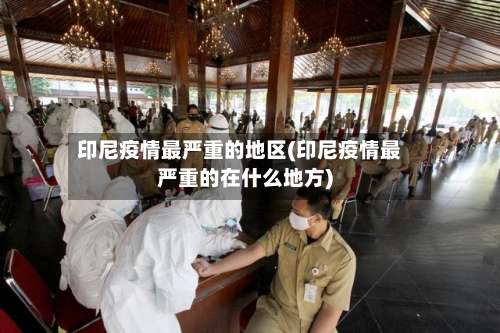 印尼疫情最严重的地区(印尼疫情最严重的在什么地方)-第3张图片