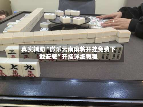 真实辅助“微乐云南麻将开挂免费下载安装”开挂详细教程-第1张图片