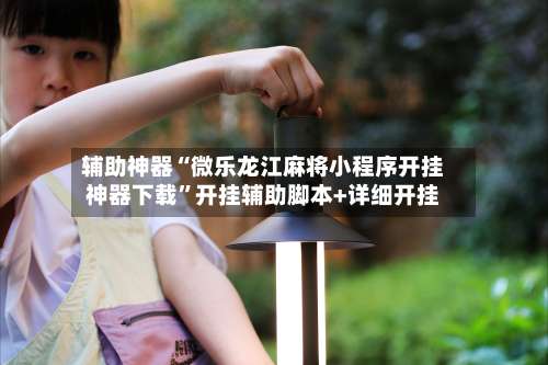 辅助神器“微乐龙江麻将小程序开挂神器下载	”开挂辅助脚本+详细开挂-第1张图片