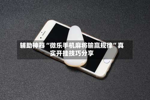 辅助神器“微乐手机麻将输赢规律	”真实开挂技巧分享-第2张图片