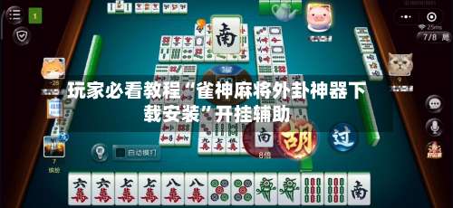 玩家必看教程“雀神麻将外卦神器下载安装”开挂辅助-第2张图片