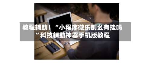 教程辅助！“小程序微乐刨幺有挂吗”科技辅助神器手机版教程-第2张图片