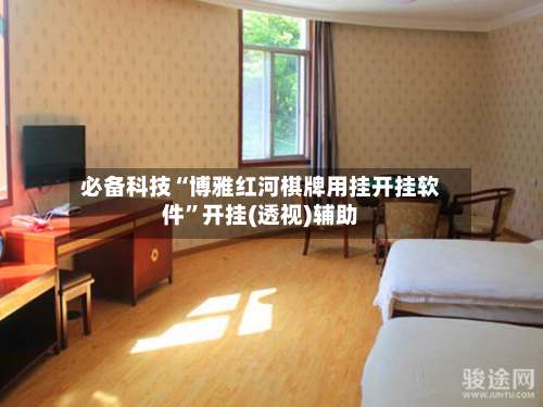 必备科技“博雅红河棋牌用挂开挂软件”开挂(透视)辅助-第2张图片