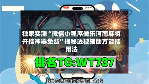 独家实测“微信小程序微乐河南麻将开挂神器免费”揭秘透视辅助万能挂用法-第2张图片