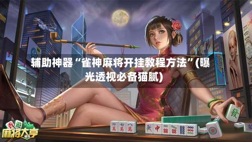 辅助神器“雀神麻将开挂教程方法	”(曝光透视必备猫腻)-第1张图片