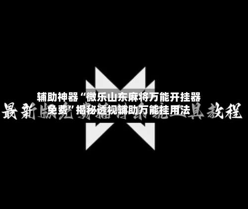辅助神器“微乐山东麻将万能开挂器免费	”揭秘透视辅助万能挂用法-第2张图片