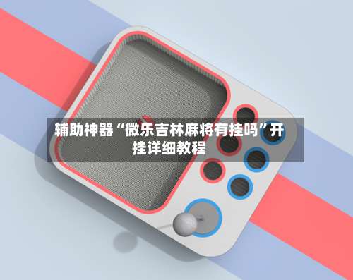 辅助神器“微乐吉林麻将有挂吗”开挂详细教程-第2张图片