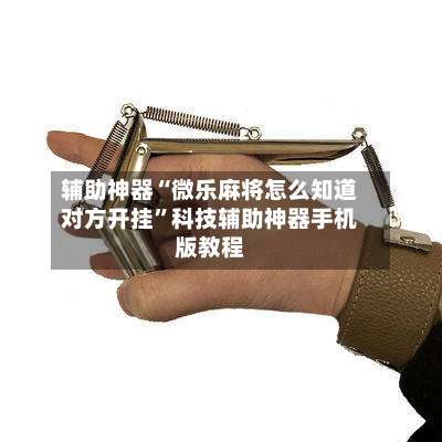 辅助神器“微乐麻将怎么知道对方开挂	”科技辅助神器手机版教程-第2张图片