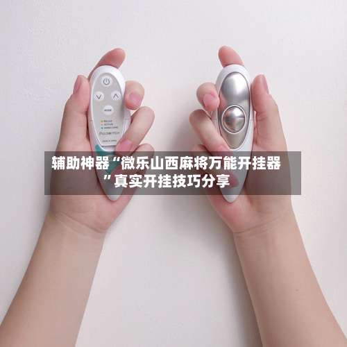 辅助神器“微乐山西麻将万能开挂器	”真实开挂技巧分享-第2张图片