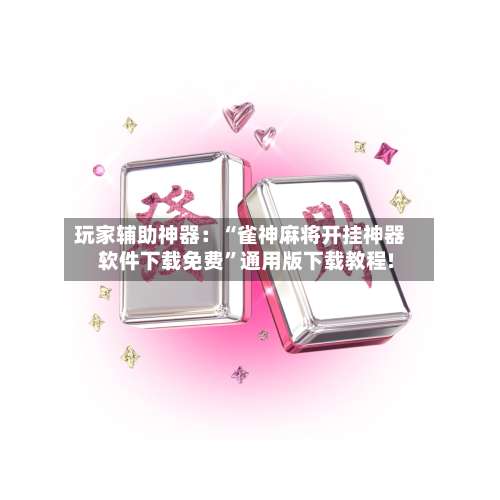 玩家辅助神器：“雀神麻将开挂神器软件下载免费”通用版下载教程!-第1张图片