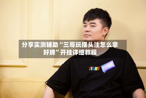 分享实测辅助“三哥玩摆头注怎么拿好牌”开挂详细教程-第1张图片