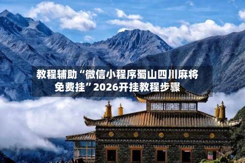 教程辅助“微信小程序蜀山四川麻将免费挂”2026开挂教程步骤-第2张图片