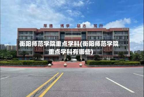 衡阳师范学院重点学科(衡阳师范学院重点学科有哪些)-第2张图片