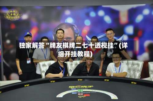 独家解答“牌友棋牌二七十透视挂”(详细开挂教程)-第1张图片