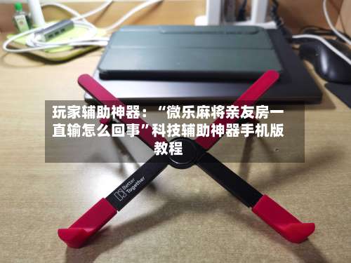 玩家辅助神器：“微乐麻将亲友房一直输怎么回事”科技辅助神器手机版教程-第1张图片