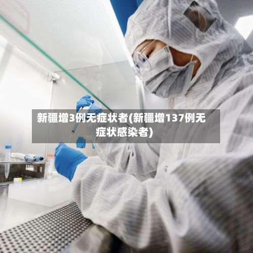 新疆增3例无症状者(新疆增137例无症状感染者)-第2张图片