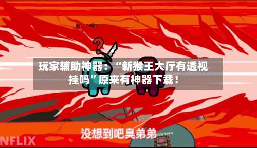 玩家辅助神器：“新猴王大厅有透视挂吗”原来有神器下载！-第3张图片