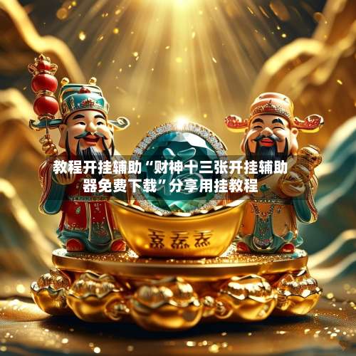 教程开挂辅助“财神十三张开挂辅助器免费下载	”分享用挂教程-第1张图片