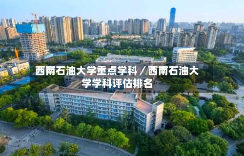 西南石油大学重点学科／西南石油大学学科评估排名-第1张图片