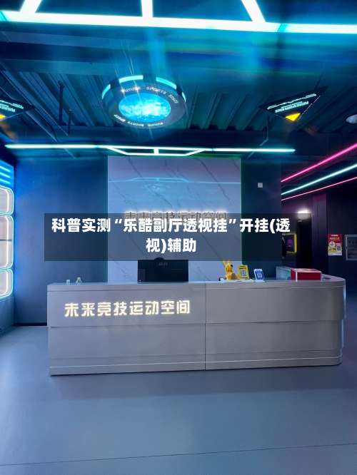 科普实测“乐酷副厅透视挂”开挂(透视)辅助-第1张图片