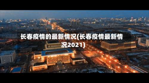 长春疫情的最新情况(长春疫情最新情况2021)-第2张图片