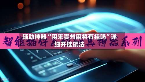 辅助神器“闲来贵州麻将有挂吗	”详细开挂玩法-第1张图片