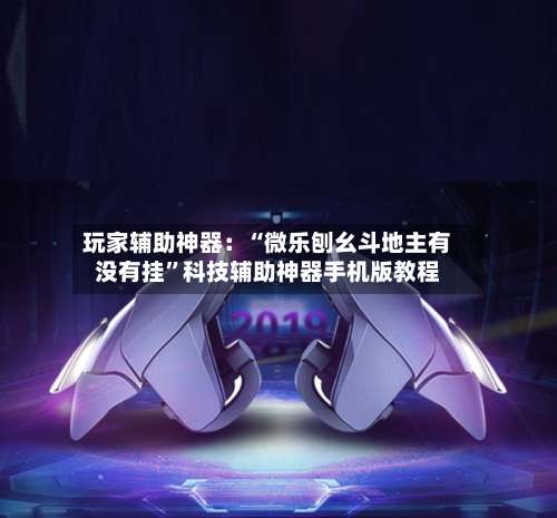 玩家辅助神器：“微乐刨幺斗地主有没有挂”科技辅助神器手机版教程-第1张图片