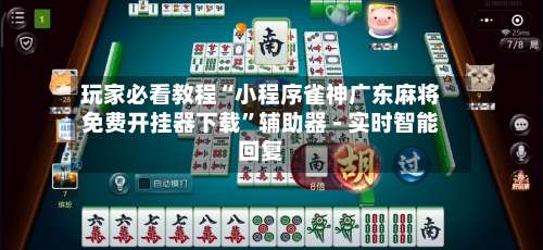玩家必看教程“小程序雀神广东麻将免费开挂器下载	”辅助器 - 实时智能回复-第2张图片