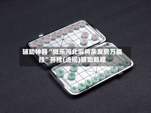 辅助神器“微乐河北麻将亲友房万能挂	”开挂(透视)辅助教程-第1张图片