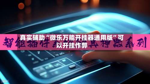 真实辅助“微乐万能开挂器通用版”可以开挂作弊-第1张图片