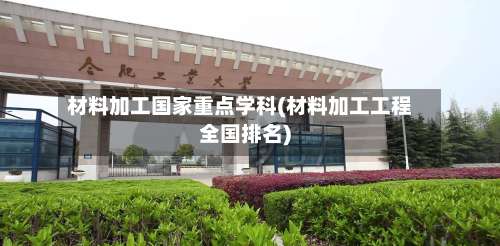 材料加工国家重点学科(材料加工工程全国排名)-第2张图片