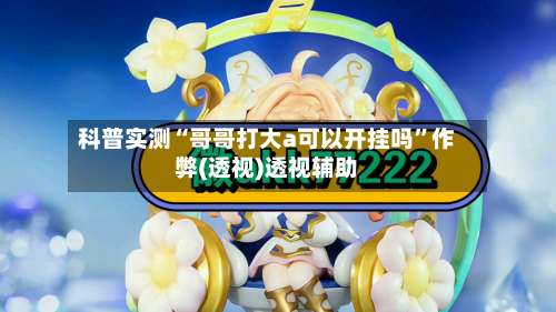 科普实测“哥哥打大a可以开挂吗”作弊(透视)透视辅助-第1张图片