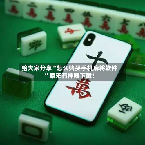 给大家分享“怎么购买手机麻将软件”原来有神器下载！-第1张图片