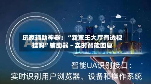 玩家辅助神器：“新蛮王大厅有透视挂吗	”辅助器 – 实时智能回复-第1张图片