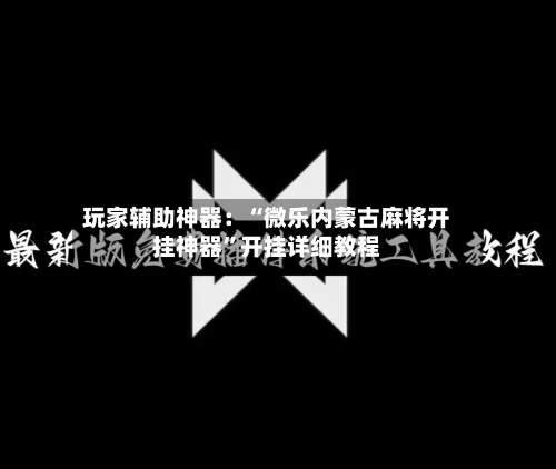 玩家辅助神器：“微乐内蒙古麻将开挂神器	”开挂详细教程-第2张图片
