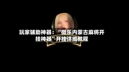 玩家辅助神器：“微乐内蒙古麻将开挂神器”开挂详细教程-第3张图片