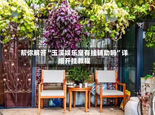 帮你解答“玉溪娱乐室有挂辅助吗	”详细开挂教程-第2张图片