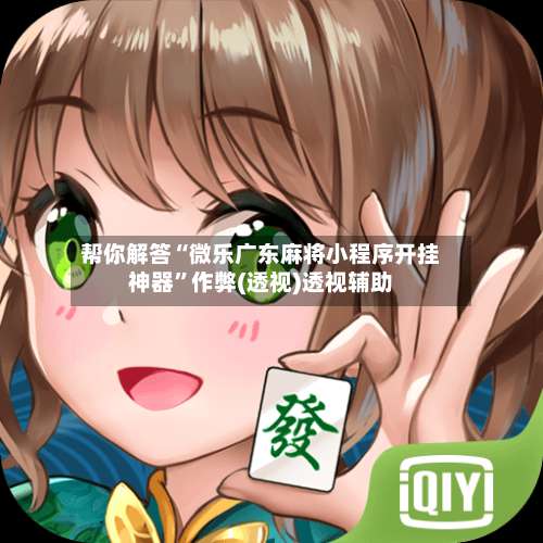 帮你解答“微乐广东麻将小程序开挂神器”作弊(透视)透视辅助-第3张图片